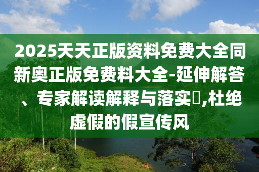 2025天天正版資料免費大全同新奧正版免費料大全-延伸解答、專家解讀解釋與落實?,杜絕虛假的假宣傳風